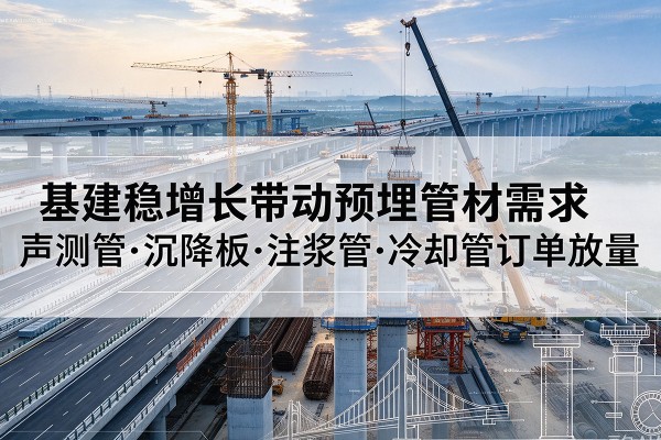 平湖基建稳增长带动预埋监测管材需求,声测管、沉降板、注浆管订单持续放量