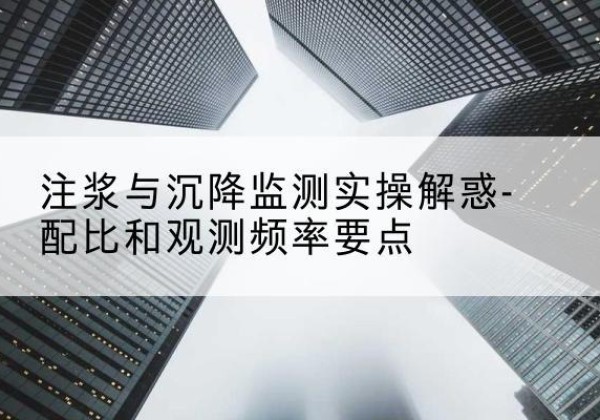 平湖水泥浆配比不当会不会造成注浆管堵管？-注浆与沉降监测实操解惑-配比和观测频率要点